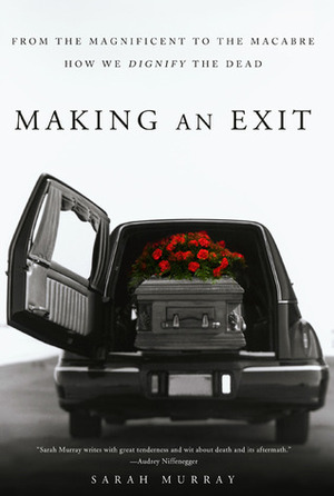 Making an Exit: From the Magnificent to the Macabre -- How We Dignify the Dead by Sarah Murray