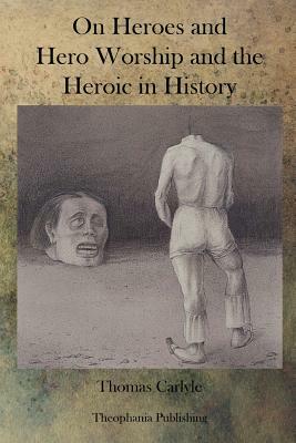 On Heroes and Hero Worship and the Heroic in History by Thomas Carlyle