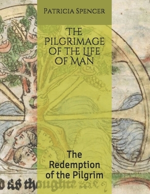 The Pilgrimage of the Life of Man: The Redemption of the Pilgrim by Patricia Spencer