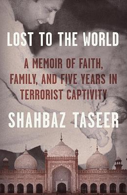 Lost to the World: A Memoir of Faith, Family, and Five Years in Terrorist Captivity by Shahbaz Taseer