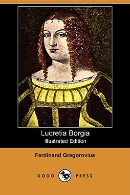 Lucretia Borgia (Illustrated Edition) (Dodo Press) by Ferdinand Gregorovius