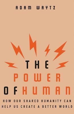 The Power of Human: How Our Shared Humanity Can Help Us Create a Better World by Adam Waytz