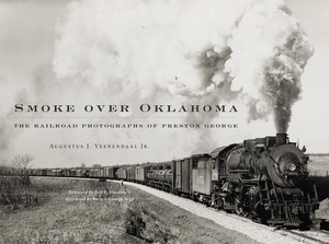 Smoke Over Oklahoma: The Railroad Photographs of Preston George by Augustus J. Veenendaal