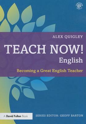 Teach Now! English: Becoming a Great English Teacher by Alex Quigley