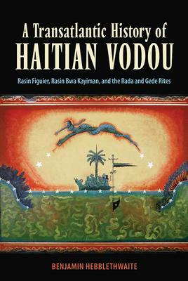 A Transatlantic History of Haitian Vodou: Rasin Figuier, Rasin Bwa Kayiman, and the Rada and Gede Rites by Benjamin Hebblethwaite
