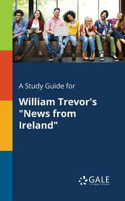 A Study Guide for William Trevor's News from Ireland by Cengage Learning Gale