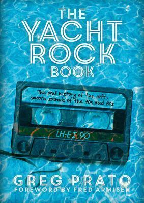 The Yacht Rock Book: The Oral History of the Soft, Smooth Sounds of the 70s and 80s by Greg Prato