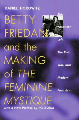 Betty Friedan and the Making of the Feminine Mystique: The American Left, the Cold War, and Modern Feminism by Daniel Horowitz