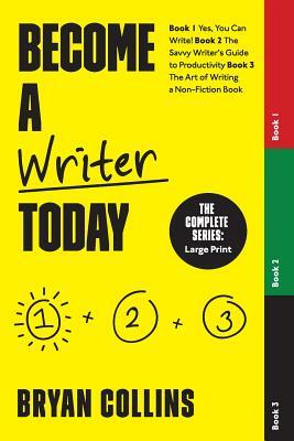 Become a Writer Today: The Complete Series: Book 1: Yes, You Can Write! Book 2: The Savvy Writer's Guide to Productivity Book 3: The Art of W by Bryan Collins