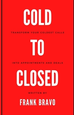 Cold to Closed: Transform your coldest calls into appointments and deals by Frank Bravo