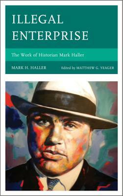 Illegal Enterprise: The Work of Historian Mark Haller by Mark H. Haller