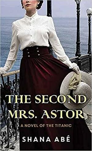 The Second Mrs. Astor: A Novel of the Titanic by Shana Abe