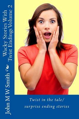 Wacky Stories With Twist Endings Volume 2 by John M. W. Smith