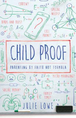 Child Proof: Parenting by Faith, Not Formula by Julie Lowe