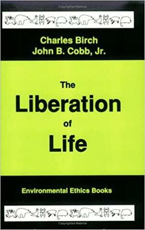 The Liberation of Life: From the Cell to the Community by John B. Cobb Jr., Charles Birch