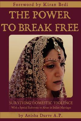 The Power to Break Free: Surviving Domestic Violence, with a Special Reference to Abuse in Indian Marriages by Anisha Durve