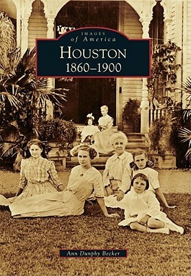 Houston: 1860 to 1900 by Ann Dunphy Becker