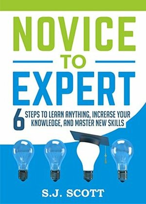 Novice to Expert: 6 Steps to Learn Anything, Increase Your Knowledge, and Master New Skills by S.J. Scott