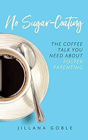 No Sugar Coating: The Coffee Talk You Need About Foster Parenting by Jillana Goble