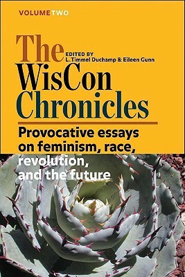 The WisCon Chronicles, Vol. 2: Provocative essays on feminism, race, revolution, and the future by Susan Simensky Bietila, Catherynne M. Valente, Rachel Swirsky, K. Joyce Tsai, Elizabeth Bear, Tom LaFarge, Rosalyn Berne, N.K. Jemisin, Eileen Gunn, Lawrence Schimel, Mark Rich, Nisi Shawl, Kate Schaefer, Laurie J. Marks, Joan Haran, Wendy Walker, Jacqueline A. Gross, Kelly Link, Laura Quilter, M.J. Hardman, L. Timmel Duchamp, Nicola Griffith, Chris Nakashima Brown, Nnedi Okorafor, Naamen G. Tilahun, K. Tempest Bradford