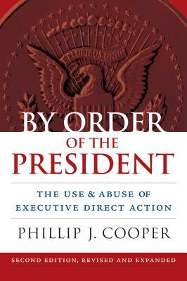 By Order of the President: The Use and Abuse of Executive Direct Action by Phillip Cooper