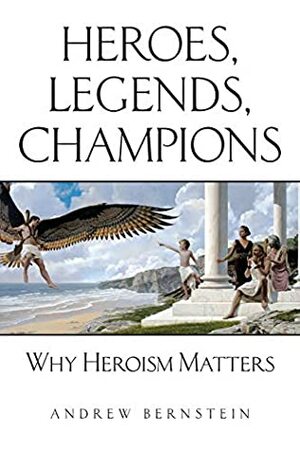 Heroes, Legends, Champions: Why Heroism Matters by Andrew Bernstein