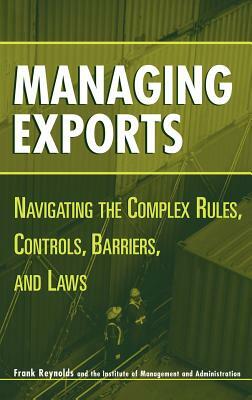Managing Exports: Navigating the Complex Rules, Controls, Barriers, and Laws by Frank Reynolds