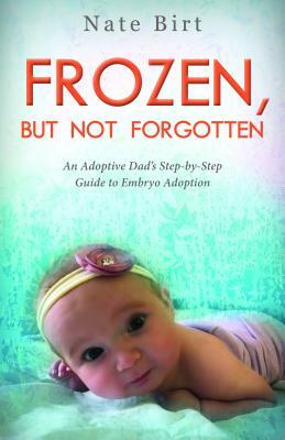 Frozen, But Not Forgotten: An Adoptive Dad's Step-By-Step Guide to Embryo Adoption by Nate Birt