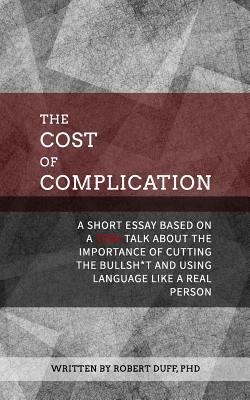 The Cost of Complication: A Short Essay Based on a TEDx Talk about the Importance of Cutting the Bullsh*t and Using Language Like a Real Person by Robert Duff