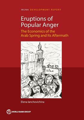 Eruptions of Popular Anger: The Economics of the Arab Spring and Its Aftermath by Elena Ianchovichina