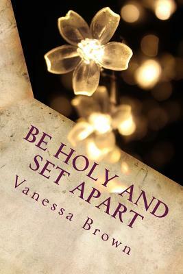 Be Holy and Set Apart: A 40 day devotional designed to help your faith to grow deeper by Vanessa Brown