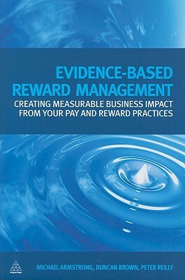 Evidence-Based Reward Management: Creating Measurable Business Impact from Your Pay and Reward Practices by Duncan Brown, Peter Reilly, Michael Armstrong