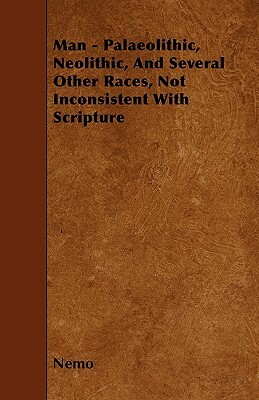 Man - Palaeolithic, Neolithic, And Several Other Races, Not Inconsistent With Scripture by Nemo
