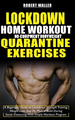 Lockdown Home Workout No-Equipment Bodyweight Quarantine Exercises: A Beginners Guide to Lockdown Strength Training, Weight Loss, Stay Fit, Muscle Bui by Robert Waller