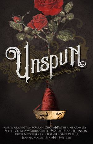 Unspun: A Collection of Tattered Fairy Tales by Ruth Nickle, Anika Arrington, Kaki Olsen, P.J. Switzer, Sarah Blake Johnson, Chris Cutler, Katherine Cowley, Robin Prehn, Sarah Chow, Jeanna Mason Stay, Scott Cowley