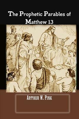 The Prophetic Parables of Matthew 13 by A. W. Pink, Terry Kulakowski