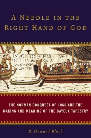 A Needle in the Right Hand of God: The Norman Conquest of 1066 and the Making and Meaning of the Bayeux Tapestry by R. Howard Bloch