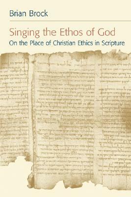 Singing the Ethos of God: On the Place of Christian Ethics in Scripture by Brian Brock