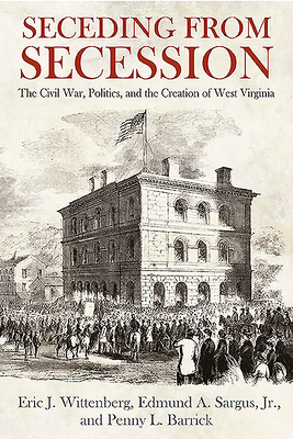 Seceding from Secession: The Civil War, Politics, and the Creation of West Virginia by Penny L Barrick, Eric J Wittenberg, Edmund A Sargus