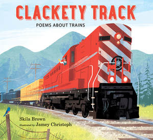 Clackety Track: Poems about Trains by Jamey Christoph, Skila Brown