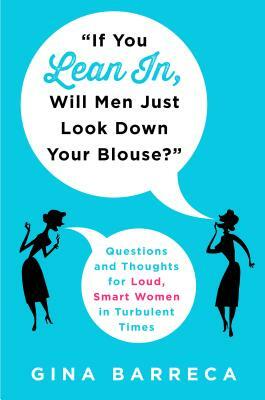 "if You Lean In, Will Men Just Look Down Your Blouse?": Questions and Thoughts for Loud, Smart Women in Turbulent Times by Gina Barreca