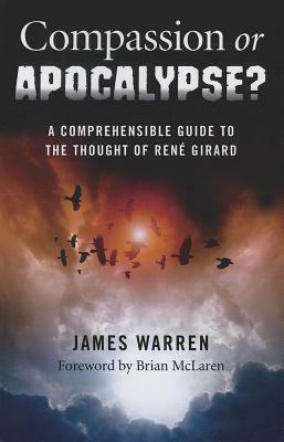 Compassion or Apocalypse?: A Comprehensible Guide to the Thought of Rene Girard by James Warren