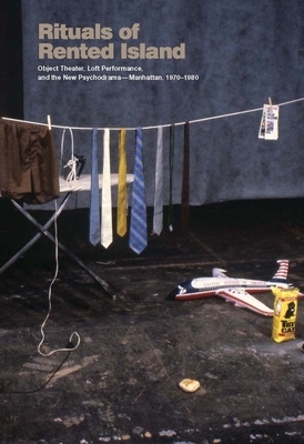 Rituals of Rented Island: Object Theater, Loft Performance, and the New Psychodrama--Manhattan, 1970-1980 by Jay Sanders
