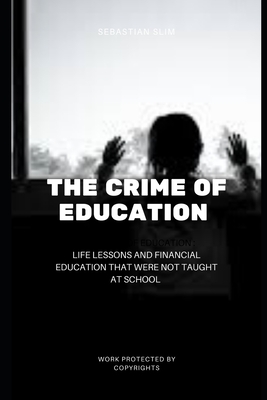 The Crime Of Education: Life Lessons and Financial Education That were Not Taught At School by Sebastian Sebastian