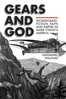 Gears and God: Technocratic Fiction, Faith, and Empire in Mark Twain's America by Nathaniel Williams
