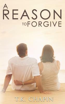 A Reason to Forgive: An Inspirational Romance by T.K. Chapin