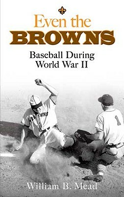 Even the Browns: Baseball During World War II by William B. Mead