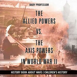 The Allied Powers vs. The Axis Powers in World War II - History Book about Wars - Children's History by Baby Professor