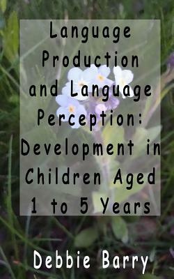 Language Production and Language Perception: Development in Children Aged 1 to 5 by Debbie Barry