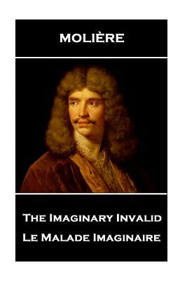 Moliere - The Imaginary Invalid: Le Malade Imaginaire by Molière